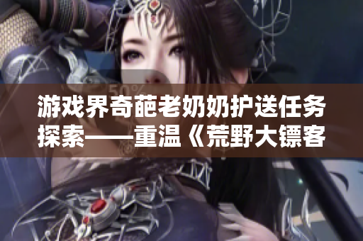 游戏界奇葩老奶奶护送任务探索——重温《荒野大镖客》经典软件设计