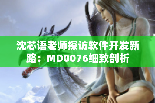 沈芯语老师探访软件开发新路：MD0076细致剖析
