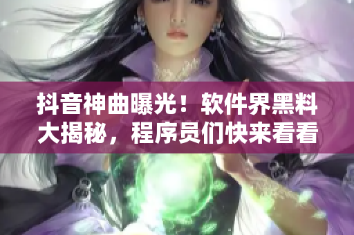 抖音神曲曝光！软件界黑料大揭秘，程序员们快来看看这些惊天内幕！