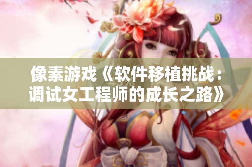 像素游戏《软件移植挑战：调试女工程师的成长之路》