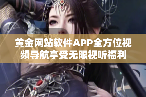 黄金网站软件APP全方位视频导航享受无限视听福利