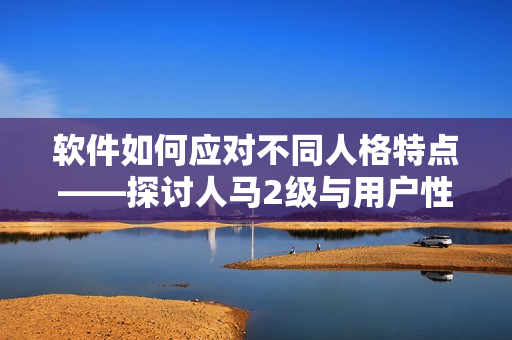 软件如何应对不同人格特点——探讨人马2级与用户性格的关联