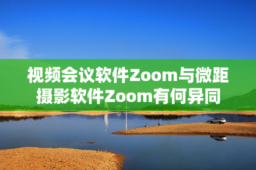 视频会议软件Zoom与微距摄影软件Zoom有何异同