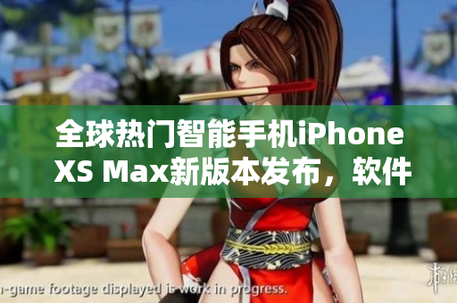 全球热门智能手机iPhone XS Max新版本发布，软件功能再升级