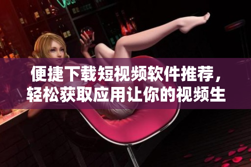 便捷下载短视频软件推荐，轻松获取应用让你的视频生活更丰富