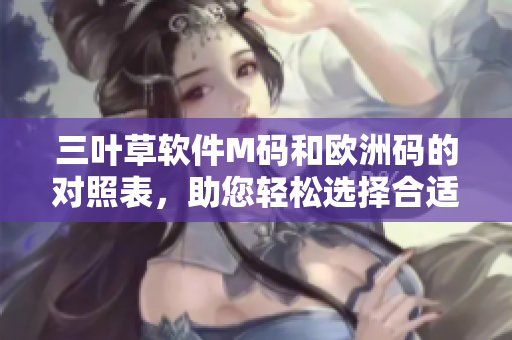 三叶草软件M码和欧洲码的对照表，助您轻松选择合适尺寸