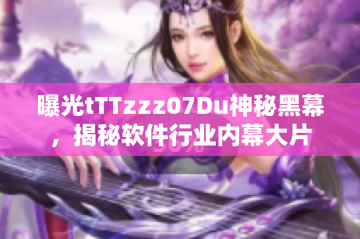 曝光tTTzzz07Du神秘黑幕，揭秘软件行业内幕大片