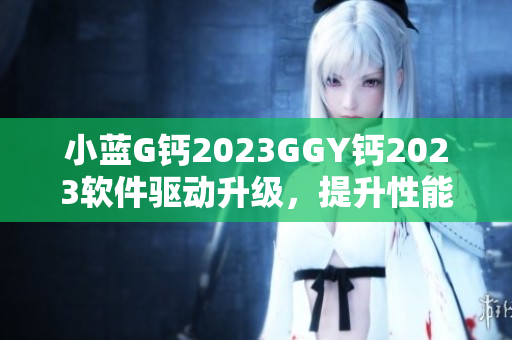 小蓝G钙2023GGY钙2023软件驱动升级，提升性能效能