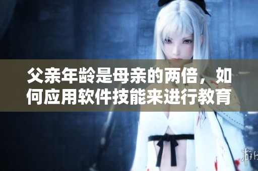 父亲年龄是母亲的两倍，如何应用软件技能来进行教育？
