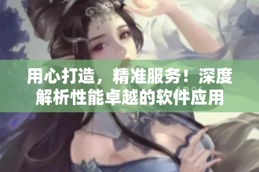用心打造，精准服务！深度解析性能卓越的软件应用