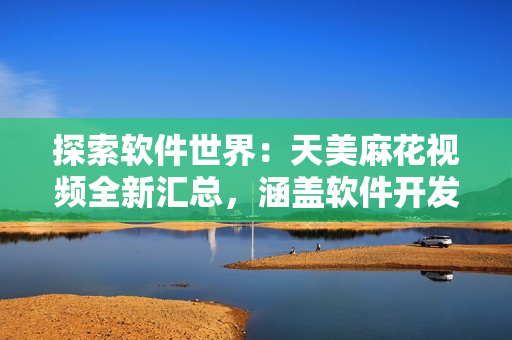 探索软件世界：天美麻花视频全新汇总，涵盖软件开发、设计等领域知识