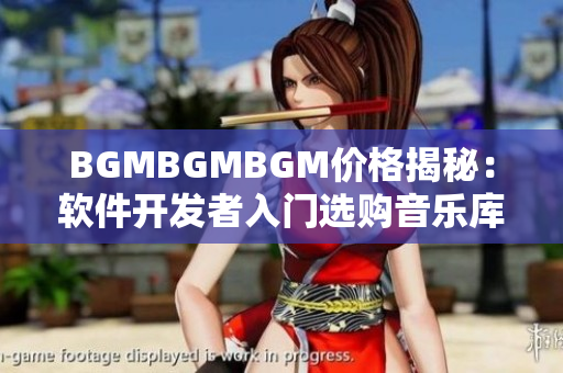 BGMBGMBGM价格揭秘：软件开发者入门选购音乐库的全注意事项
