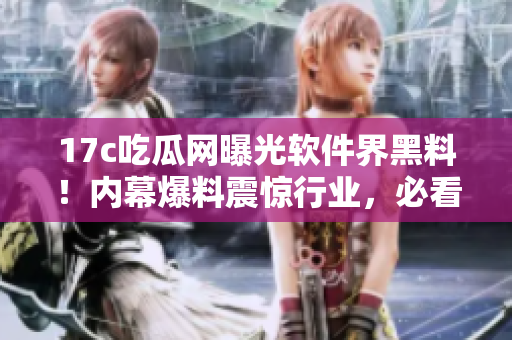 17c吃瓜网曝光软件界黑料！内幕爆料震惊行业，必看！