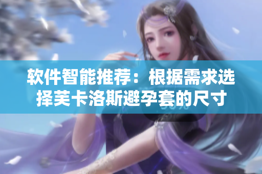 软件智能推荐：根据需求选择芙卡洛斯避孕套的尺寸