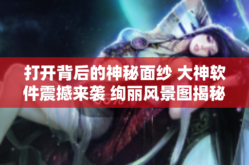 打开背后的神秘面纱 大神软件震撼来袭 绚丽风景图揭秘
