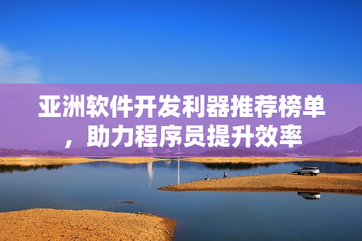 亚洲软件开发利器推荐榜单，助力程序员提升效率