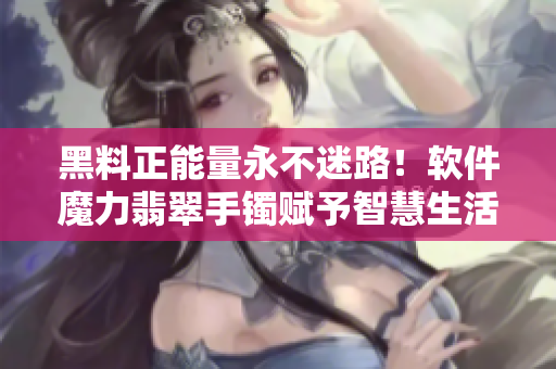 黑料正能量永不迷路！软件魔力翡翠手镯赋予智慧生活
