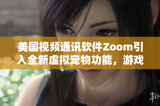 美国视频通讯软件Zoom引入全新虚拟宠物功能，游戏化用户体验提升