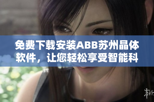 免费下载安装ABB苏州晶体软件，让您轻松享受智能科技的乐趣