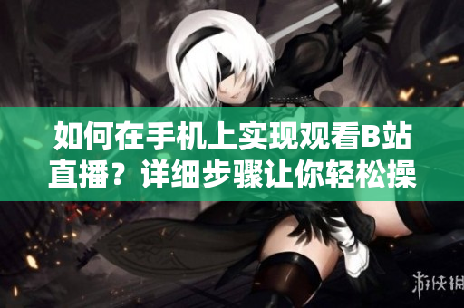 如何在手机上实现观看B站直播？详细步骤让你轻松操作 软件相关技巧分享