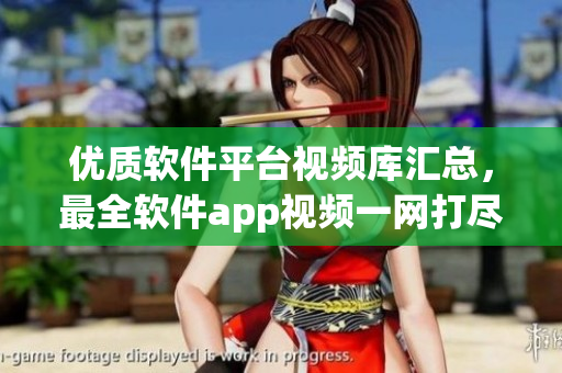 优质软件平台视频库汇总，最全软件app视频一网打尽
