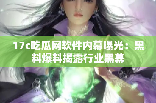 17c吃瓜网软件内幕曝光：黑料爆料揭露行业黑幕