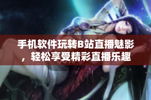 手机软件玩转B站直播魅影，轻松享受精彩直播乐趣