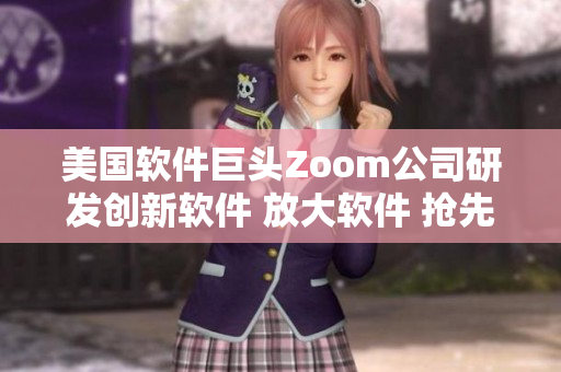 美国软件巨头Zoom公司研发创新软件 放大软件 抢先体验