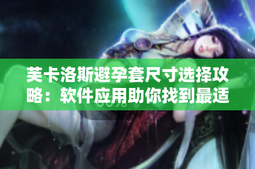 芙卡洛斯避孕套尺寸选择攻略：软件应用助你找到最适合的尺码