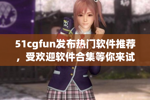 51cgfun发布热门软件推荐，受欢迎软件合集等你来试！