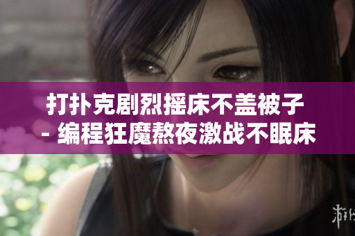 打扑克剧烈摇床不盖被子 - 编程狂魔熬夜激战不眠床不离座