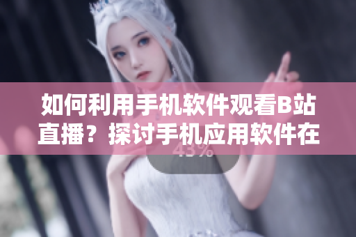 如何利用手机软件观看B站直播？探讨手机应用软件在观看B站直播的便利性