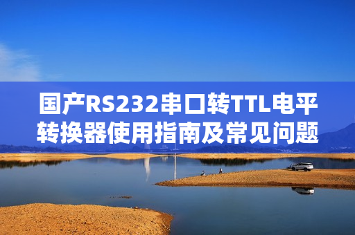 国产RS232串口转TTL电平转换器使用指南及常见问题解决