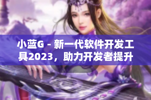 小蓝G - 新一代软件开发工具2023，助力开发者提升效率