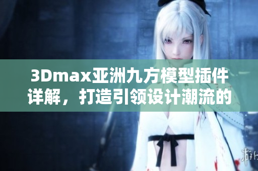 3Dmax亚洲九方模型插件详解，打造引领设计潮流的必备利器