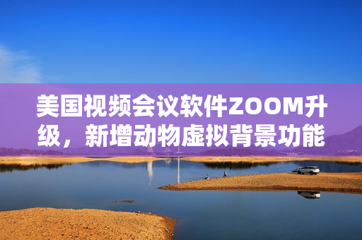 美国视频会议软件ZOOM升级，新增动物虚拟背景功能