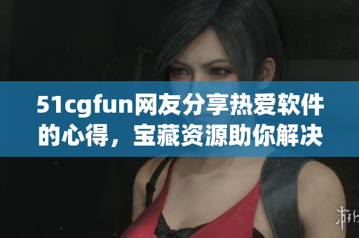 51cgfun网友分享热爱软件的心得，宝藏资源助你解决技术难题