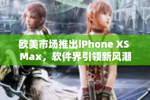 欧美市场推出iPhone XS Max，软件界引领新风潮
