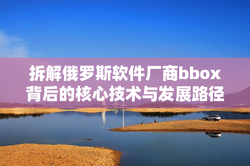 拆解俄罗斯软件厂商bbox背后的核心技术与发展路径