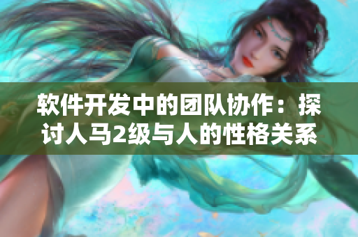 软件开发中的团队协作：探讨人马2级与人的性格关系