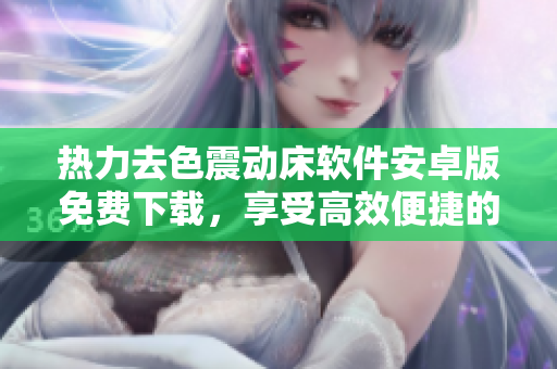 热力去色震动床软件安卓版免费下载，享受高效便捷的操作体验