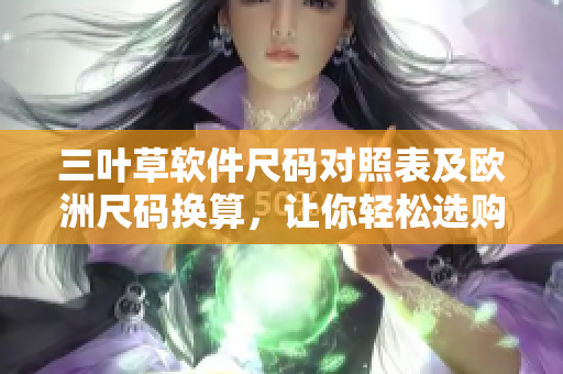 三叶草软件尺码对照表及欧洲尺码换算，让你轻松选购！