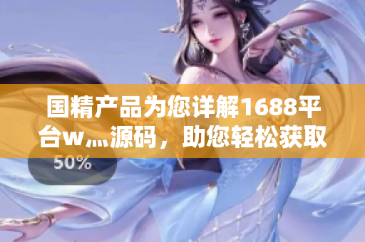 国精产品为您详解1688平台w灬源码，助您轻松获取软件开发技术！