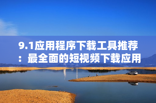 9.1应用程序下载工具推荐：最全面的短视频下载应用推荐
