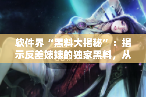 软件界“黑料大揭秘”：揭示反差婊婊的独家黑料，从软件开发变革万里长征