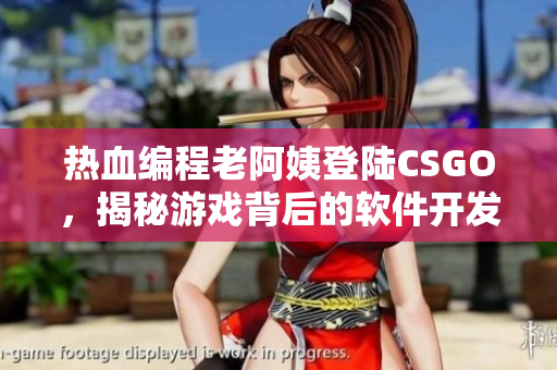 热血编程老阿姨登陆CSGO，揭秘游戏背后的软件开发之道