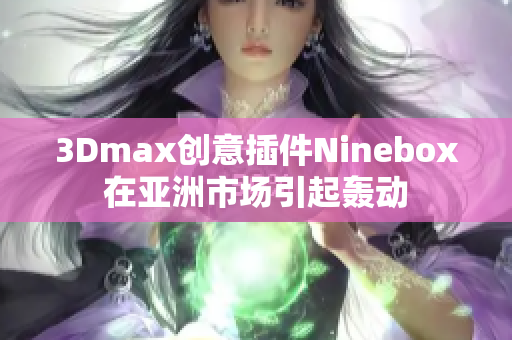 3Dmax创意插件Ninebox在亚洲市场引起轰动