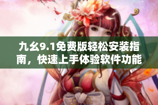 九幺9.1免费版轻松安装指南，快速上手体验软件功能