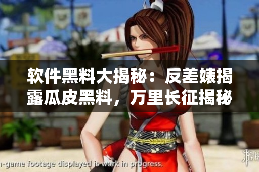 软件黑料大揭秘：反差婊揭露瓜皮黑料，万里长征揭秘软件黑幕