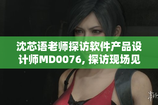 沈芯语老师探访软件产品设计师MD0076, 探访现场见闻分享